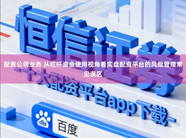 配资公司业务 从杠杆资金使用视角看实盘配资平台的风险管理常见误区