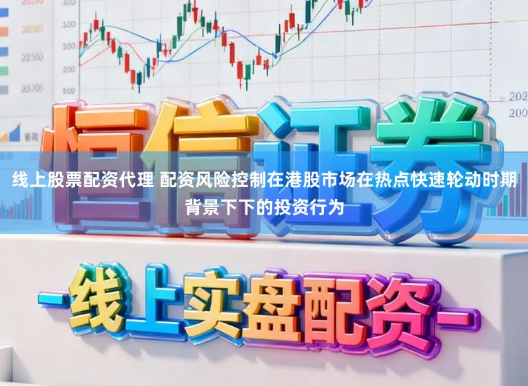线上股票配资代理 配资风险控制在港股市场在热点快速轮动时期背景下下的投资行为