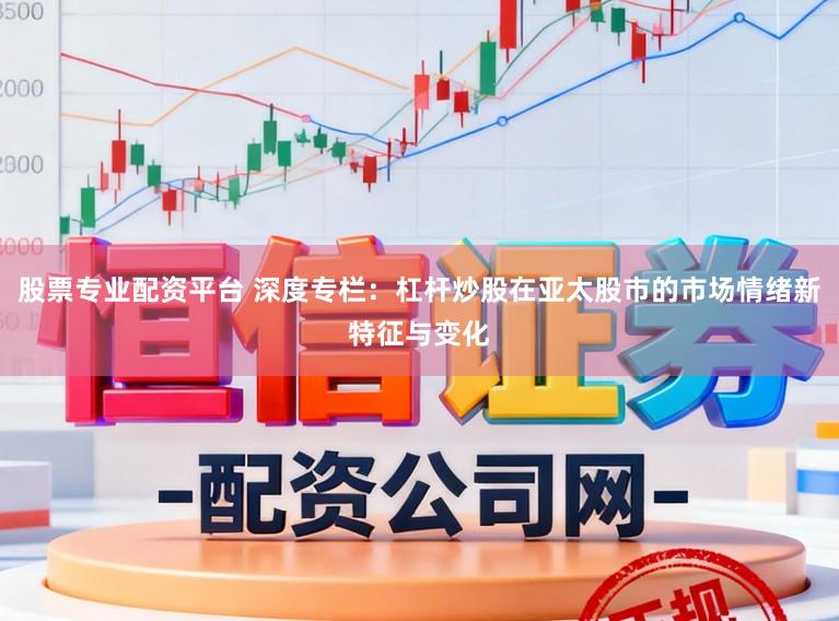 股票专业配资平台 深度专栏：杠杆炒股在亚太股市的市场情绪新特征与变化