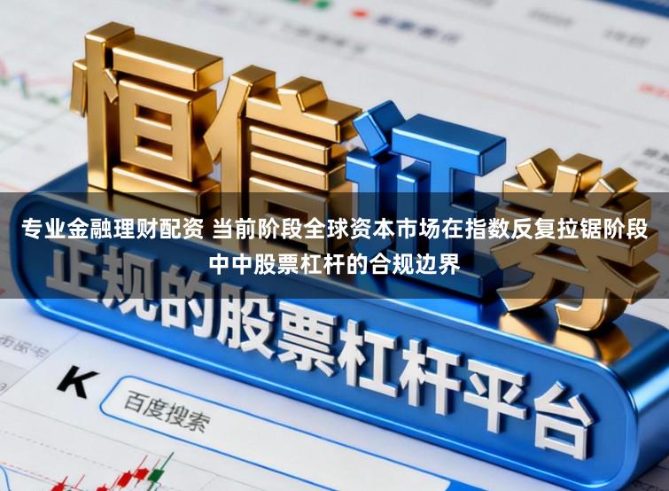 专业金融理财配资 当前阶段全球资本市场在指数反复拉锯阶段中中股票杠杆的合规边界
