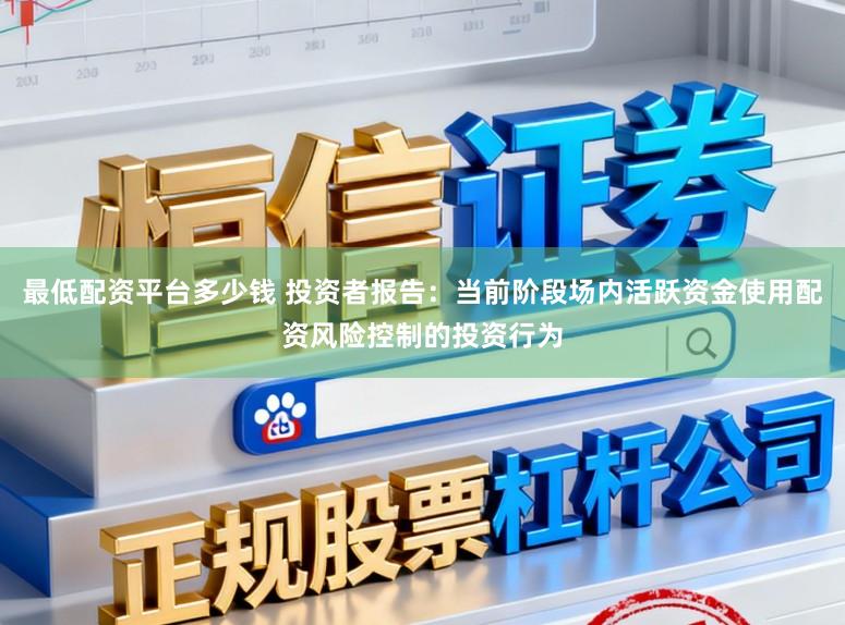 最低配资平台多少钱 投资者报告：当前阶段场内活跃资金使用配资风险控制的投资行为