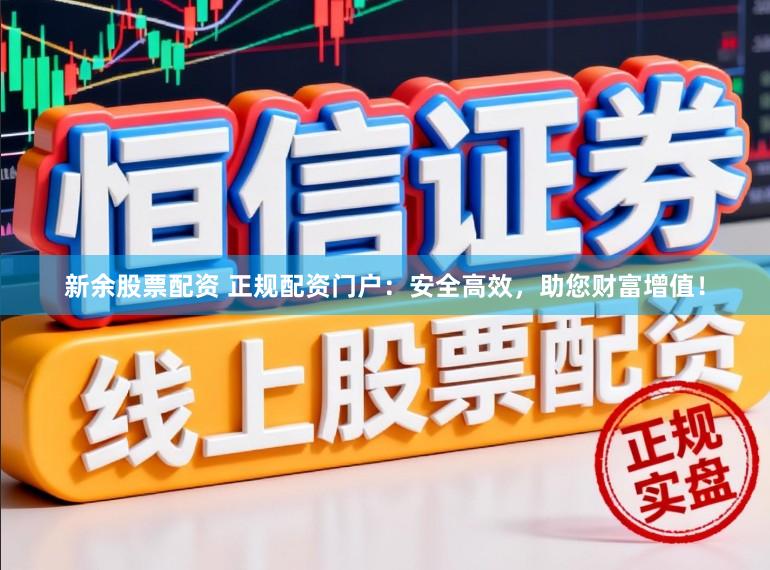新余股票配资 正规配资门户：安全高效，助您财富增值！