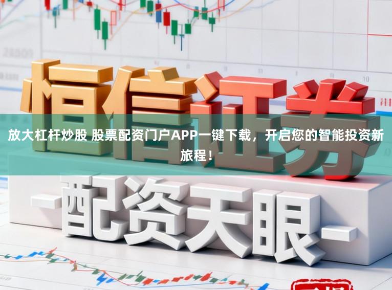 放大杠杆炒股 股票配资门户APP一键下载，开启您的智能投资新旅程！