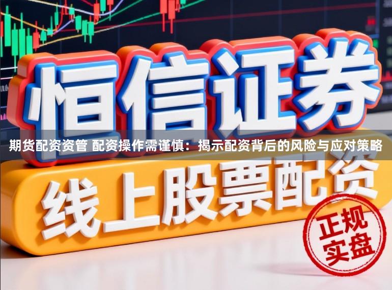 期货配资资管 配资操作需谨慎:揭示配资背后的风险与应对策略