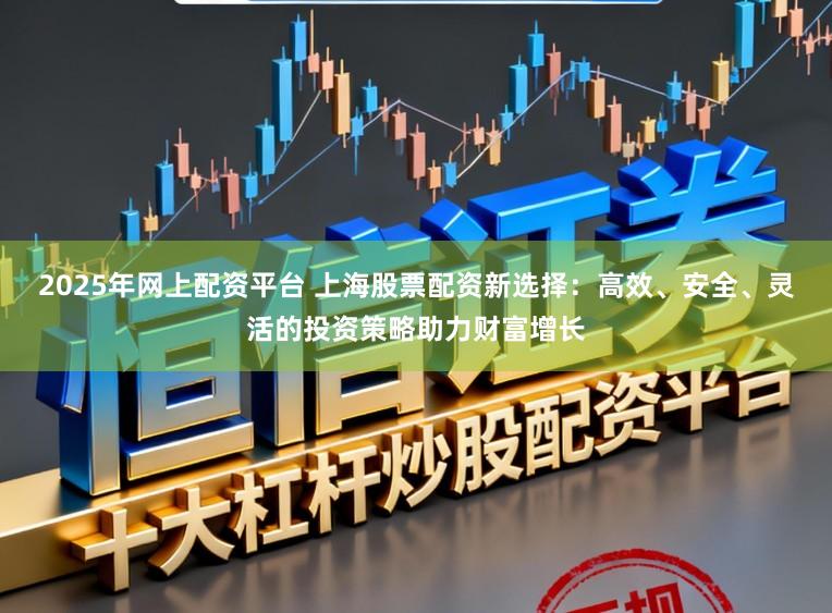 2025年网上配资平台 上海股票配资新选择：高效、安全、灵活的投资策略助力财富增长