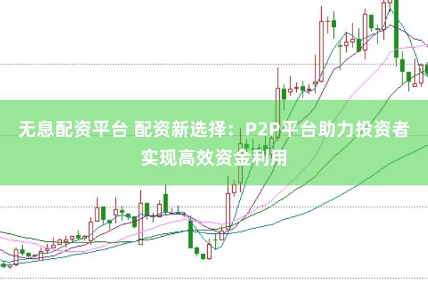 无息配资平台 配资新选择：P2P平台助力投资者实现高效资金利用