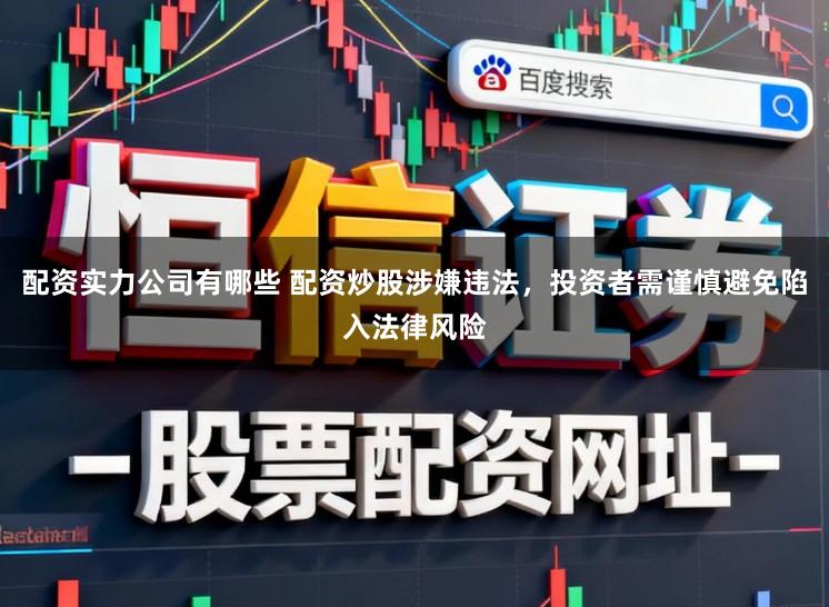 配资实力公司有哪些 配资炒股涉嫌违法,投资者需谨慎避免陷入法律风险