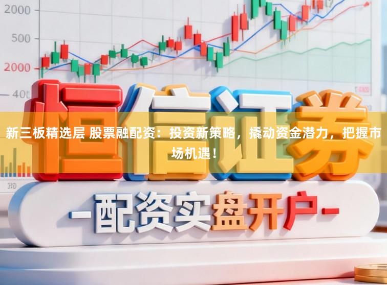 新三板精选层 股票融配资：投资新策略，撬动资金潜力，把握市场机遇！