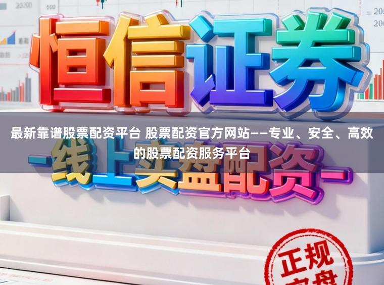 最新靠谱股票配资平台 股票配资官方网站——专业、安全、高效的股票配资服务平台