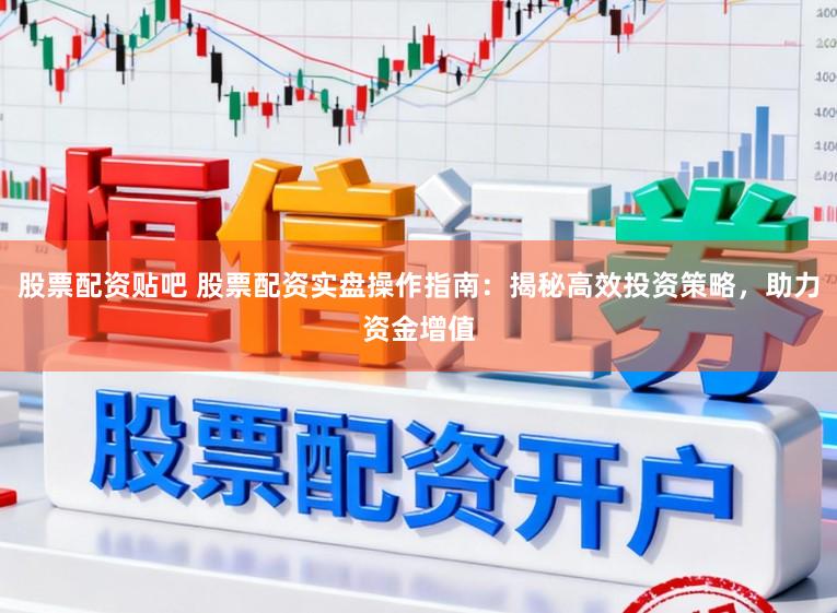 股票配资贴吧 股票配资实盘操作指南：揭秘高效投资策略，助力资金增值