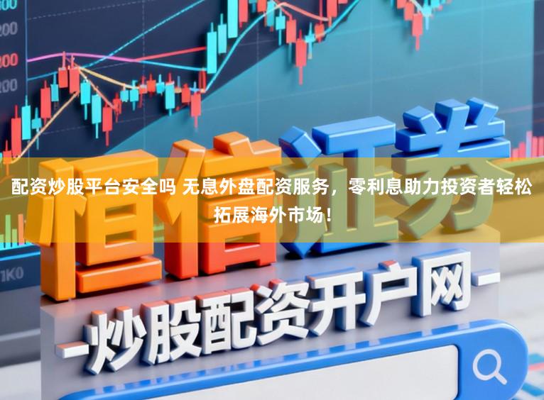 配资炒股平台安全吗 无息外盘配资服务，零利息助力投资者轻松拓展海外市场！