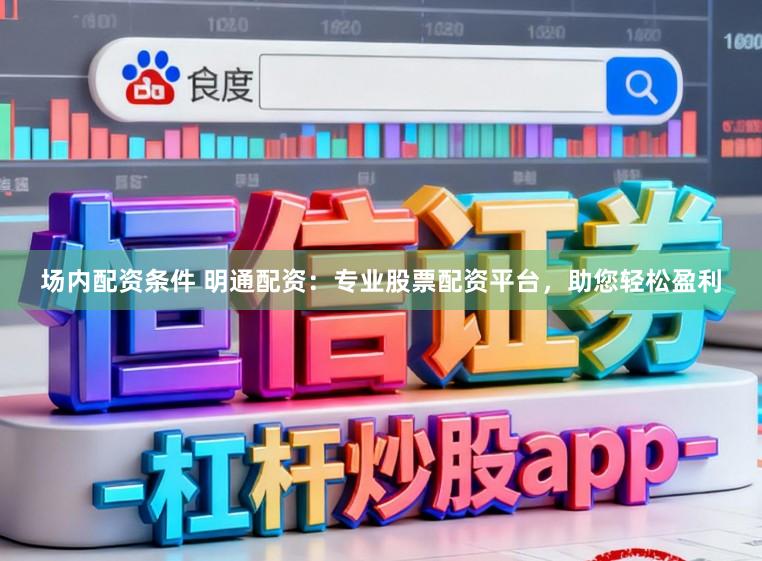 场内配资条件 明通配资：专业股票配资平台，助您轻松盈利