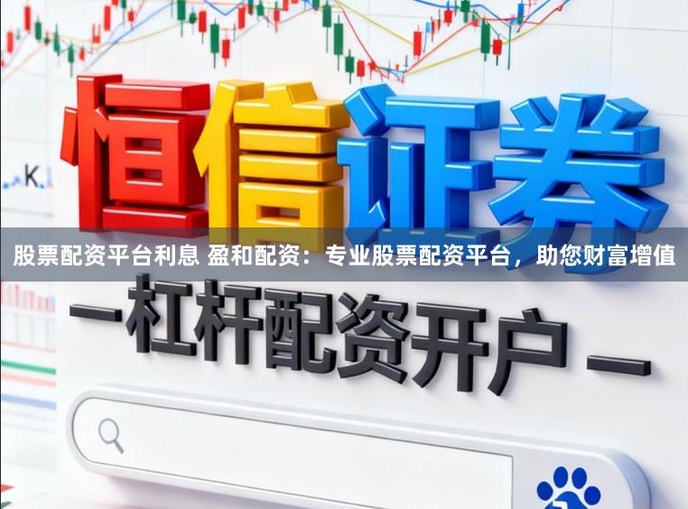 股票配资平台利息 盈和配资：专业股票配资平台，助您财富增值