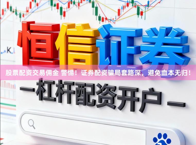股票配资交易佣金 警惕！证券配资骗局套路深，避免血本无归！