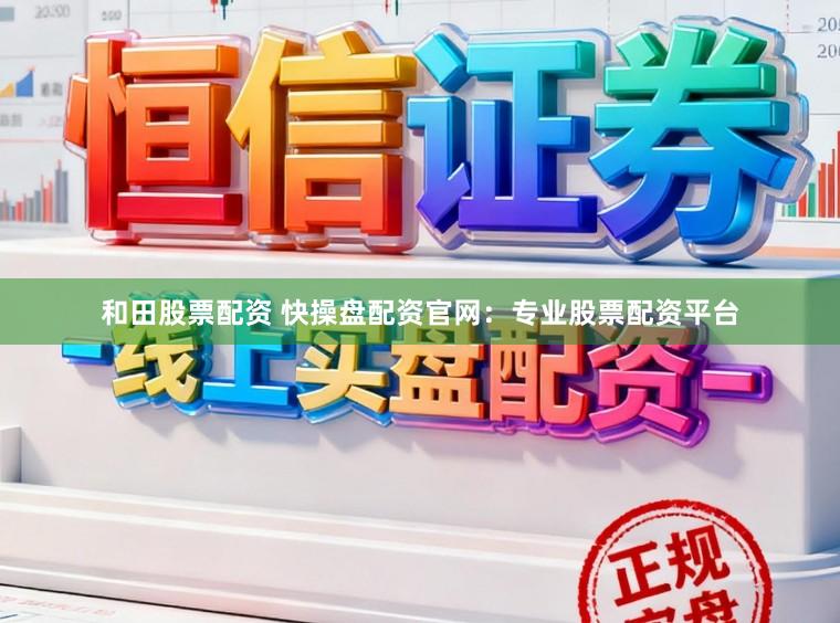 和田股票配资 快操盘配资官网：专业股票配资平台