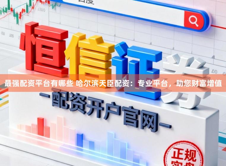 最强配资平台有哪些 哈尔滨天臣配资：专业平台，助您财富增值