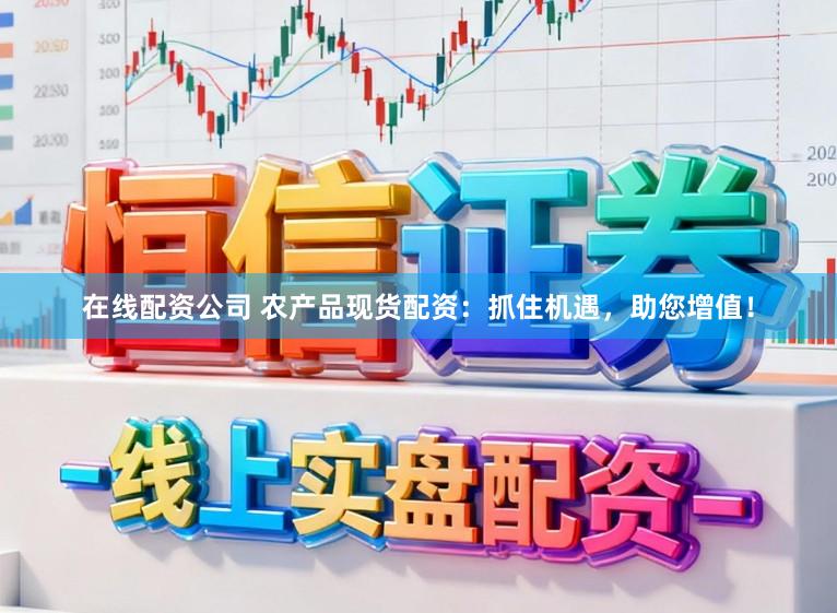 在线配资公司 农产品现货配资：抓住机遇，助您增值！