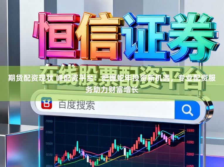 期货配资现状 峰配资平台:把握蛇年投资新机遇,专业配资服务助力财富增长