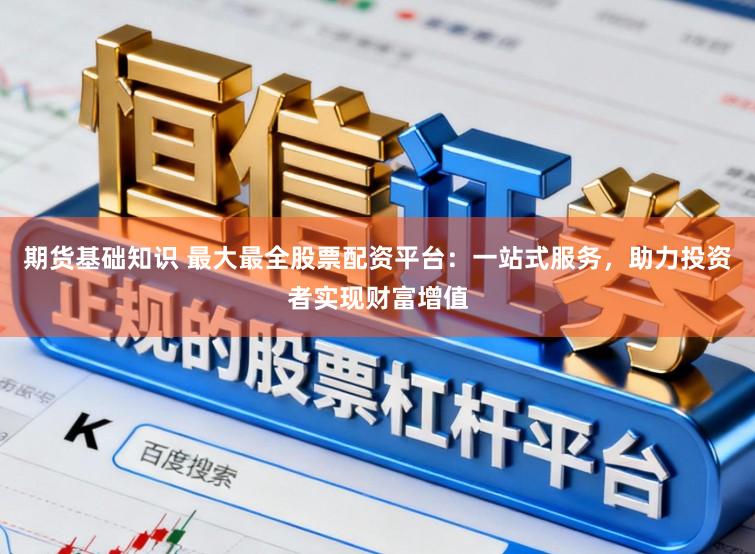 期货基础知识 最大最全股票配资平台:一站式服务,助力投资者实现财富增值