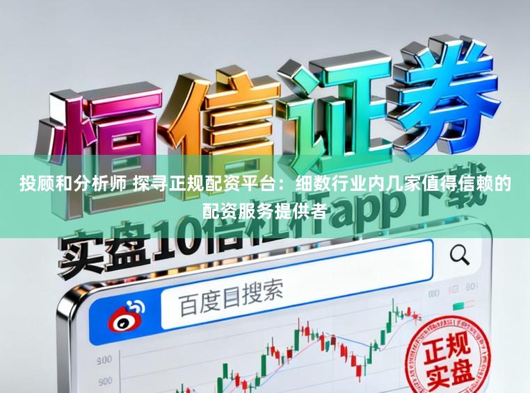 投顾和分析师 探寻正规配资平台：细数行业内几家值得信赖的配资服务提供者