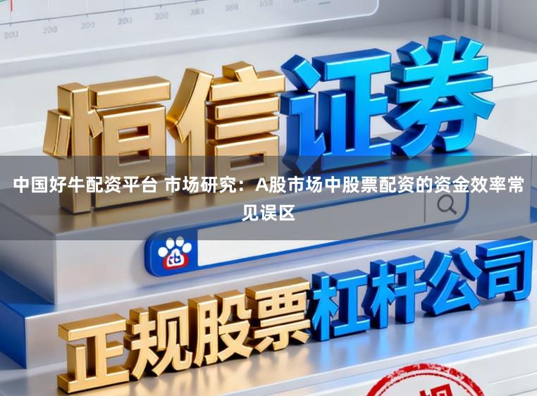 中国好牛配资平台 市场研究:A股市场中股票配资的资金效率常见误区