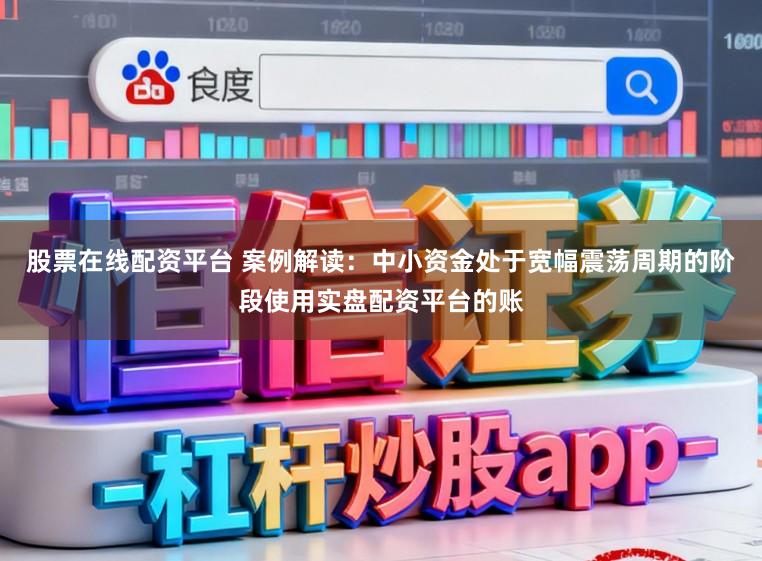股票在线配资平台 案例解读：中小资金处于宽幅震荡周期的阶段使用实盘配资平台的账