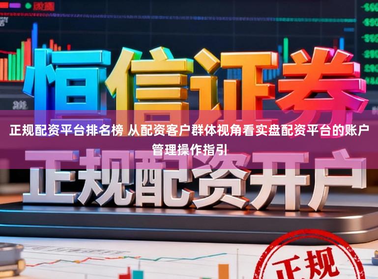 正规配资平台排名榜 从配资客户群体视角看实盘配资平台的账户管理操作指引