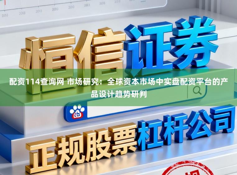 配资114查询网 市场研究：全球资本市场中实盘配资平台的产品设计趋势研判