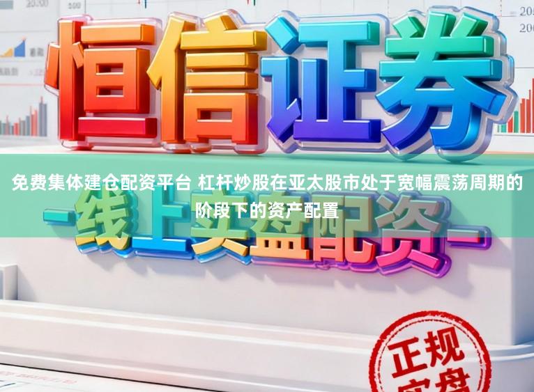 免费集体建仓配资平台 杠杆炒股在亚太股市处于宽幅震荡周期的阶段下的资产配置