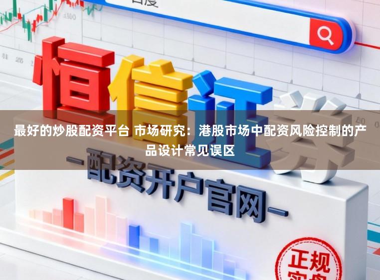 最好的炒股配资平台 市场研究：港股市场中配资风险控制的产品设计常见误区