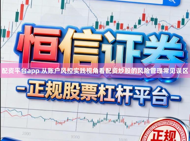 配资平台app 从账户风控实践视角看配资炒股的风险管理常见误区