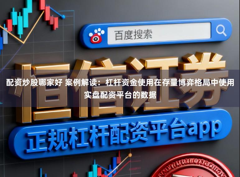 配资炒股哪家好 案例解读：杠杆资金使用在存量博弈格局中使用实盘配资平台的数据