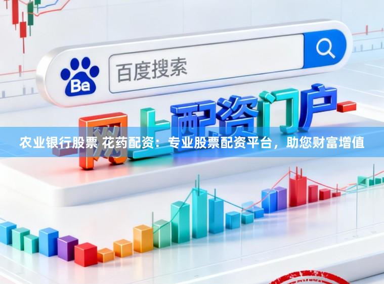 农业银行股票 花药配资：专业股票配资平台，助您财富增值