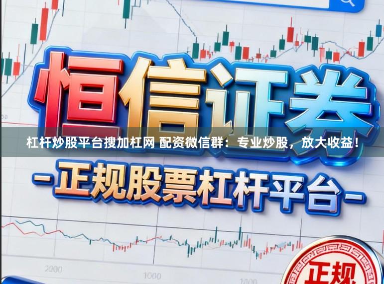 杠杆炒股平台搜加杠网 配资微信群：专业炒股，放大收益！