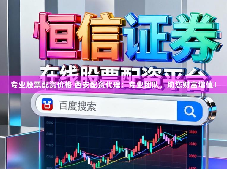 专业股票配资价格 西安配资代理：专业团队，助您财富增值！
