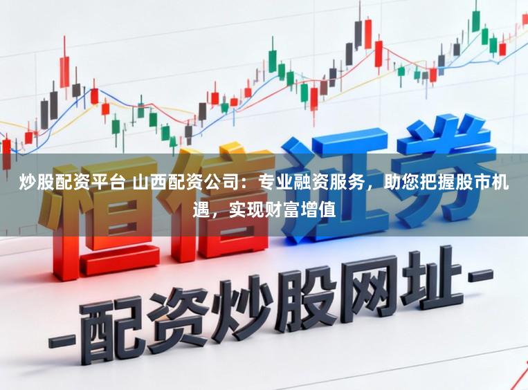 炒股配资平台 山西配资公司：专业融资服务，助您把握股市机遇，实现财富增值