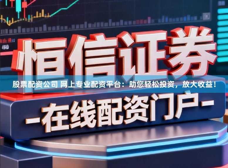 股票配资公司 网上专业配资平台:助您轻松投资,放大收益!