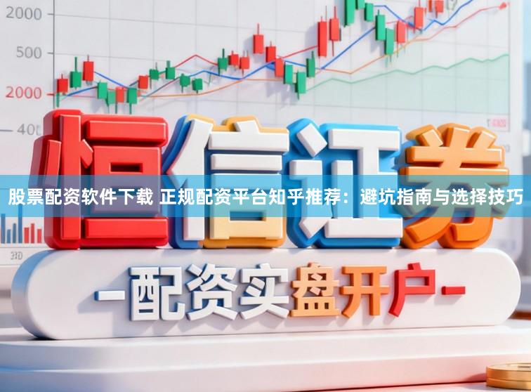 股票配资软件下载 正规配资平台知乎推荐：避坑指南与选择技巧