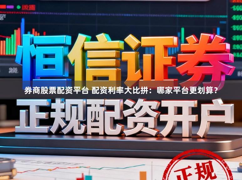 券商股票配资平台 配资利率大比拼：哪家平台更划算？