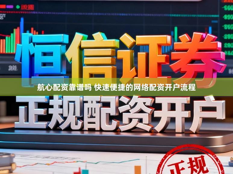 航心配资靠谱吗 快速便捷的网络配资开户流程