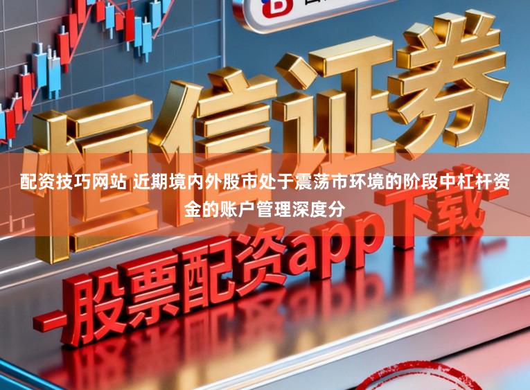 配资技巧网站 近期境内外股市处于震荡市环境的阶段中杠杆资金的账户管理深度分