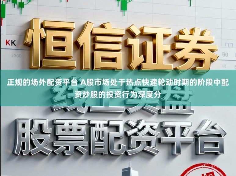 正规的场外配资平台 A股市场处于热点快速轮动时期的阶段中配资炒股的投资行为深度分