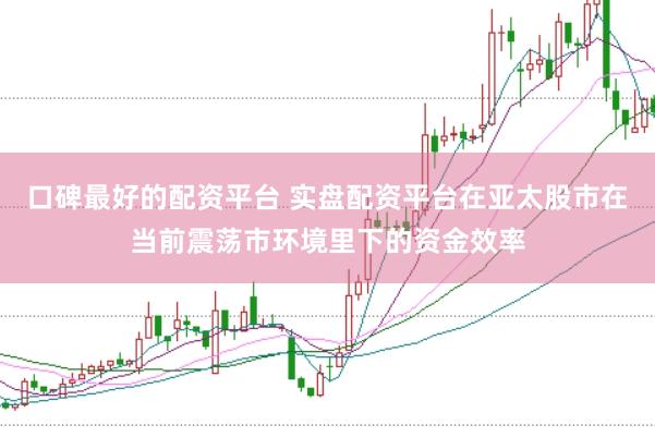 口碑最好的配资平台 实盘配资平台在亚太股市在当前震荡市环境里下的资金效率