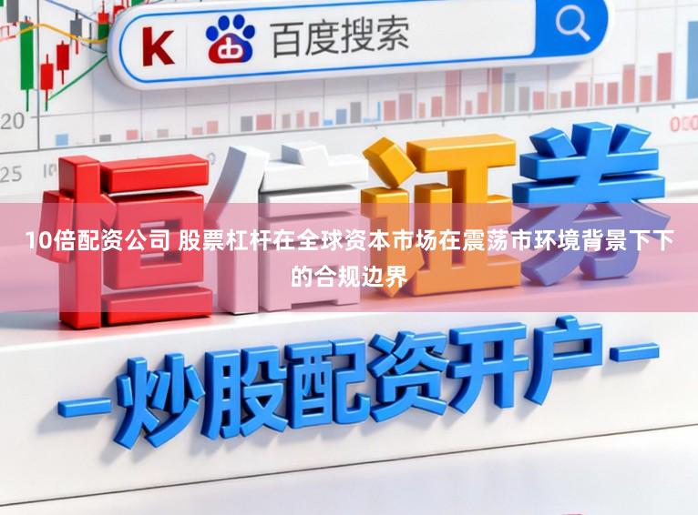 10倍配资公司 股票杠杆在全球资本市场在震荡市环境背景下下的合规边界