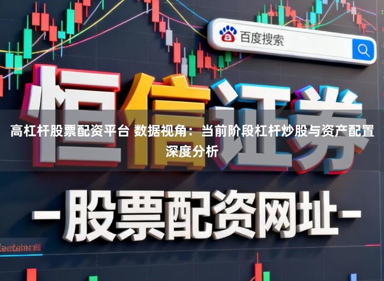 高杠杆股票配资平台 数据视角：当前阶段杠杆炒股与资产配置深度分析