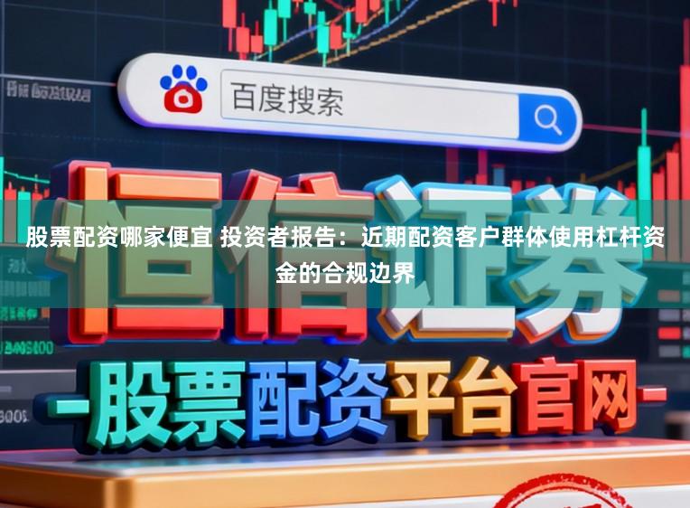 股票配资哪家便宜 投资者报告:近期配资客户群体使用杠杆资金的合规边界