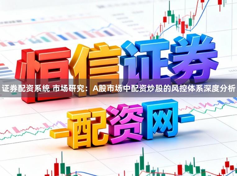 证券配资系统 市场研究：A股市场中配资炒股的风控体系深度分析