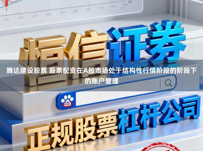 腾达建设股票 股票配资在A股市场处于结构性行情阶段的阶段下的账户管理