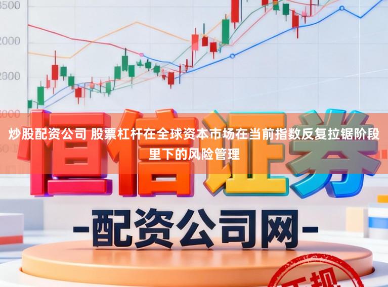 炒股配资公司 股票杠杆在全球资本市场在当前指数反复拉锯阶段里下的风险管理