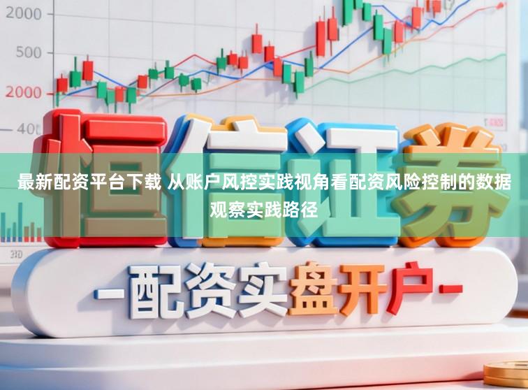 最新配资平台下载 从账户风控实践视角看配资风险控制的数据观察实践路径